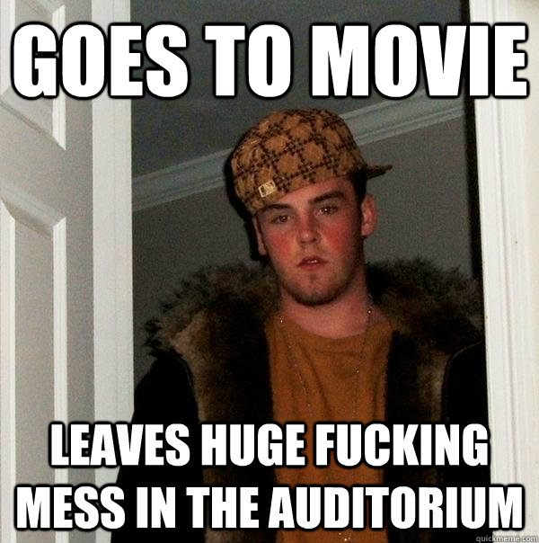 Goes to movie Leaves huge fucking mess in the auditorium  Scumbag Steve