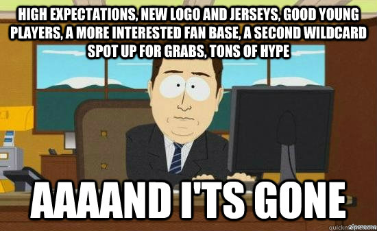 High expectations, new logo and jerseys, good young players, a more interested fan base, a second wildcard spot up for grabs, tons of hype  AAAAND I'ts gone  aaaand its gone