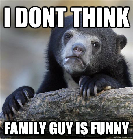 i dont think family guy is funny  Confession Bear