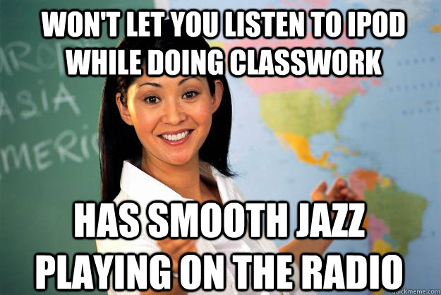 won't let you listen to ipod while doing classwork has smooth jazz playing on the radio  Unhelpful High School Teacher