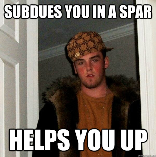 Subdues you in a spar helps you up  Scumbag Steve