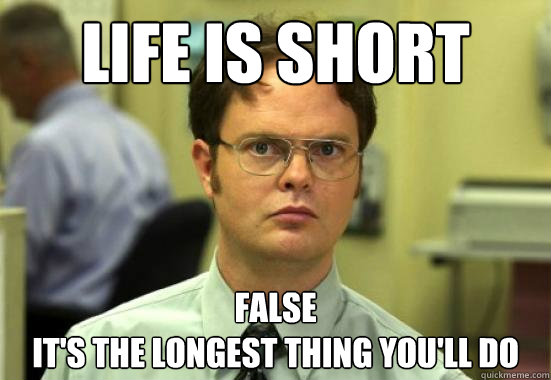 Life is short False
It's the longest thing you'll do  Dwight