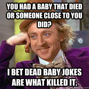 You had a baby that died or someone close to you did? I bet dead baby jokes are what killed it. - You had a baby that died or someone close to you did? I bet dead baby jokes are what killed it.  Condescending Wonka