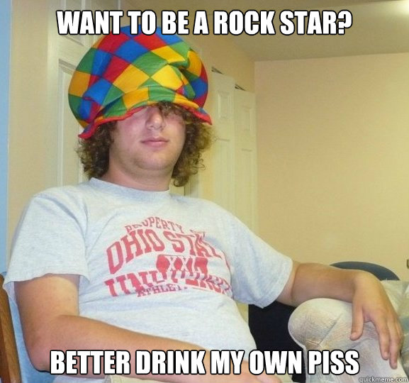 want to be a rock star? Better drink my own piss - want to be a rock star? Better drink my own piss  Bad Influence Josh