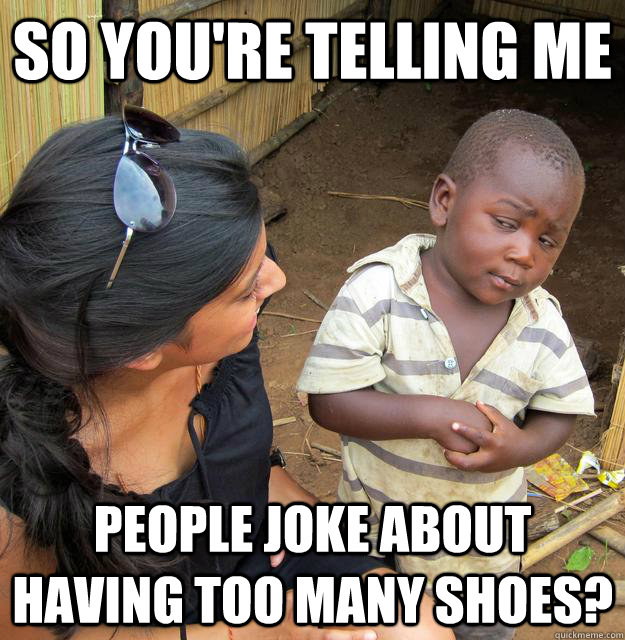 So you're telling me  People joke about having too many shoes? - So you're telling me  People joke about having too many shoes?  Skeptical Third World Child