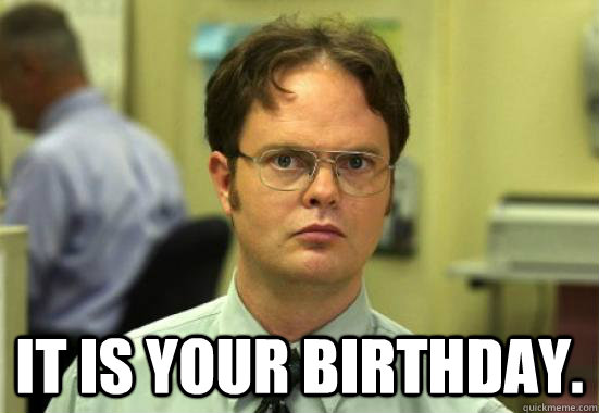 
 It is your Birthday. - 
 It is your Birthday.  Dwight Shrutes Facts