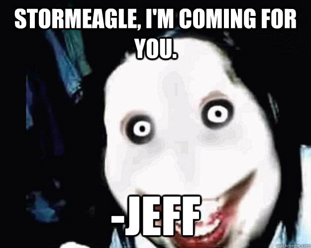 Stormeagle, I'm coming for you. -jeff  Jeff the Killer