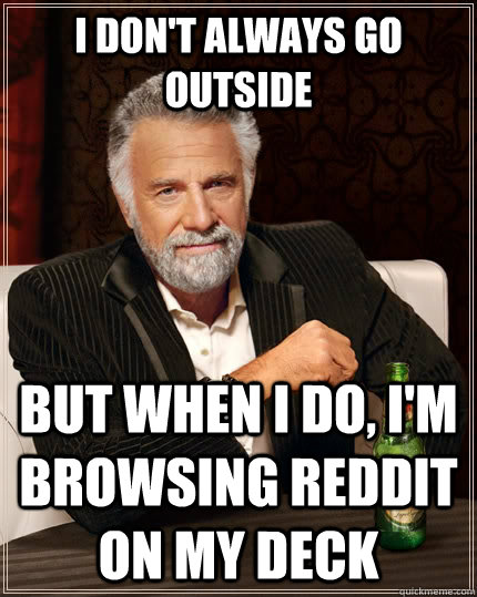 I don't always go outside but when I do, I'm browsing reddit on my deck  The Most Interesting Man In The World