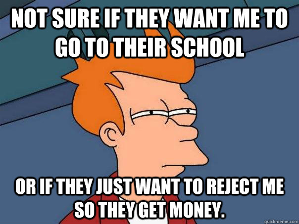 Not sure if they want me to go to their school Or if they just want to reject me so they get money. - Not sure if they want me to go to their school Or if they just want to reject me so they get money.  Futurama Fry