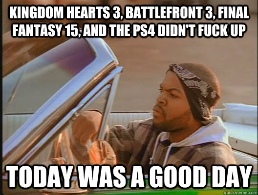 Kingdom Hearts 3, Battlefront 3, Final Fantasy 15, and the PS4 didn't fuck up Today was a good day  today was a good day