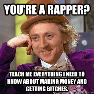 You're a rapper? Teach me everything I need to know about making money and getting bitches.  - You're a rapper? Teach me everything I need to know about making money and getting bitches.   Condescending Wonka