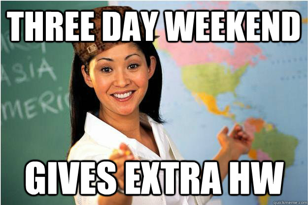 three day weekend Gives extra hw  Scumbag Teacher