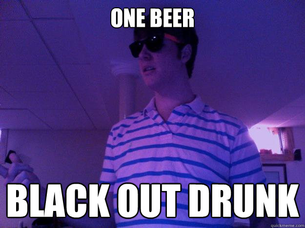 One beer Black out drunk  