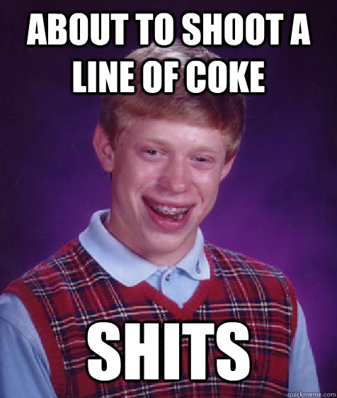 About to shoot a line of coke shits  Bad Luck Brian