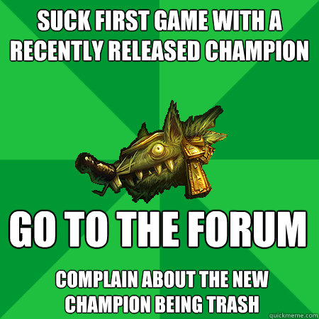 SUCK FIRST GAME WITH A RECENTLY RELEASED CHAMPION GO TO THE FORUM COMPLAIN ABOUT THE NEW CHAMPION BEING TRASH - SUCK FIRST GAME WITH A RECENTLY RELEASED CHAMPION GO TO THE FORUM COMPLAIN ABOUT THE NEW CHAMPION BEING TRASH  Bad LoL Player