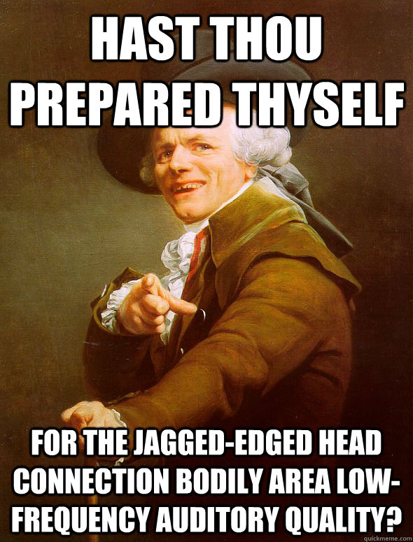 Hast thou prepared thyself for the jagged-edged head connection bodily area low-frequency auditory quality?  Joseph Ducreux