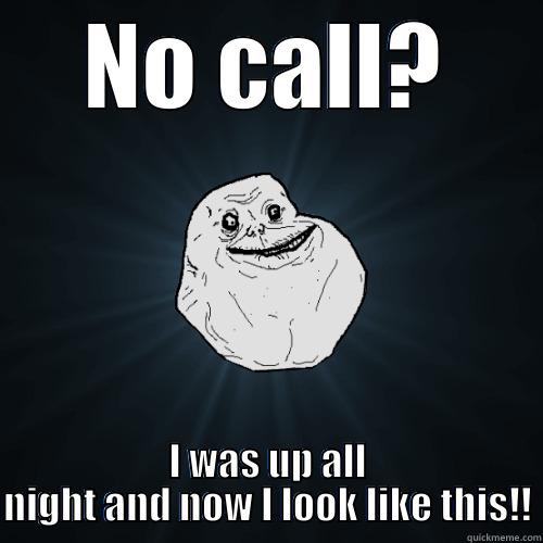 You didn't call me! - NO CALL? I WAS UP ALL NIGHT AND NOW I LOOK LIKE THIS!! Forever Alone