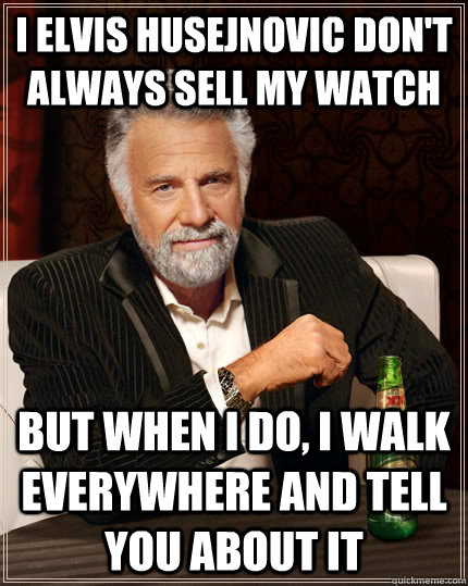 I elvis husejnovic don't always sell my watch  but when I do, i walk everywhere and tell you about it  - I elvis husejnovic don't always sell my watch  but when I do, i walk everywhere and tell you about it   The Most Interesting Man In The World