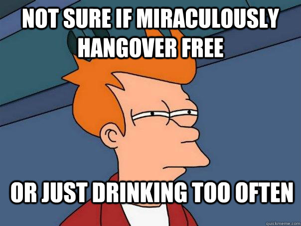 Not sure if miraculously hangover free or just drinking too often  Futurama Fry