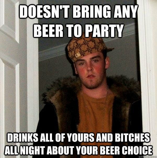 Doesn't bring any beer to party drinks all of yours and bitches all night about your beer choice - Doesn't bring any beer to party drinks all of yours and bitches all night about your beer choice  Scumbag Steve