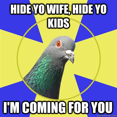 hide yo wife, hide yo kids i'm coming for you - hide yo wife, hide yo kids i'm coming for you  Religion Pigeon