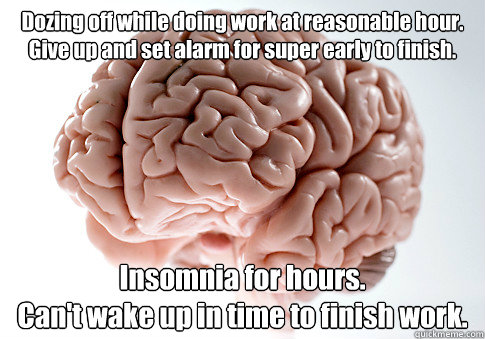 Dozing off while doing work at reasonable hour. 
Give up and set alarm for super early to finish.  Insomnia for hours. 
Can't wake up in time to finish work.  Scumbag Brain