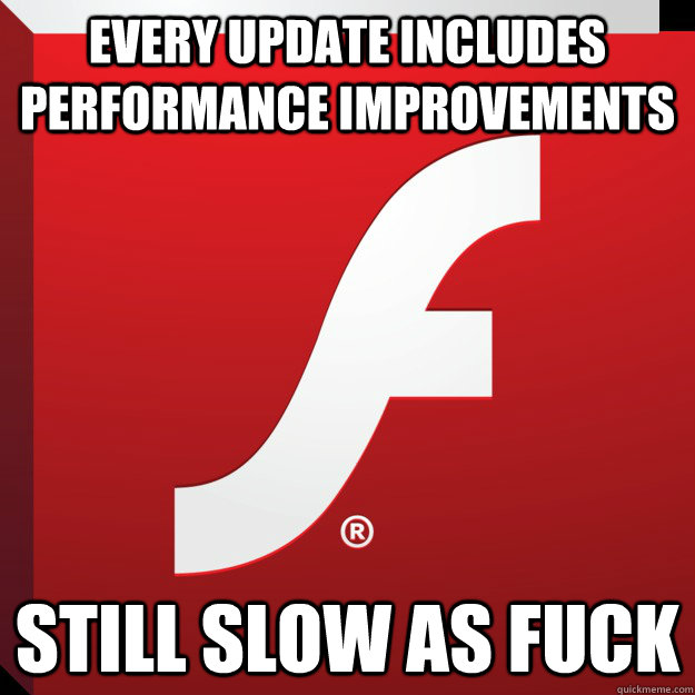 Every update includes performance improvements Still slow as fuck - Every update includes performance improvements Still slow as fuck  Scumbag Flash Player