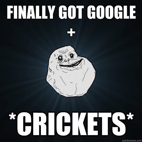 Finally got Google + *crickets*  Forever Alone