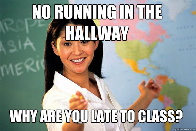 No running in the 
hallway Why are you late to class?  Unhelpful High School Teacher