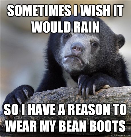 Sometimes I wish it would rain So I have a reason to wear my bean boots  Confession Bear