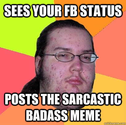 Sees your FB status Posts the sarcastic badass meme  Butthurt Dweller