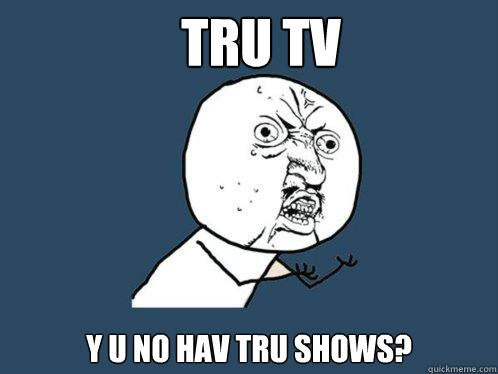 Tru tv y u no hav tru shows?  Y U No