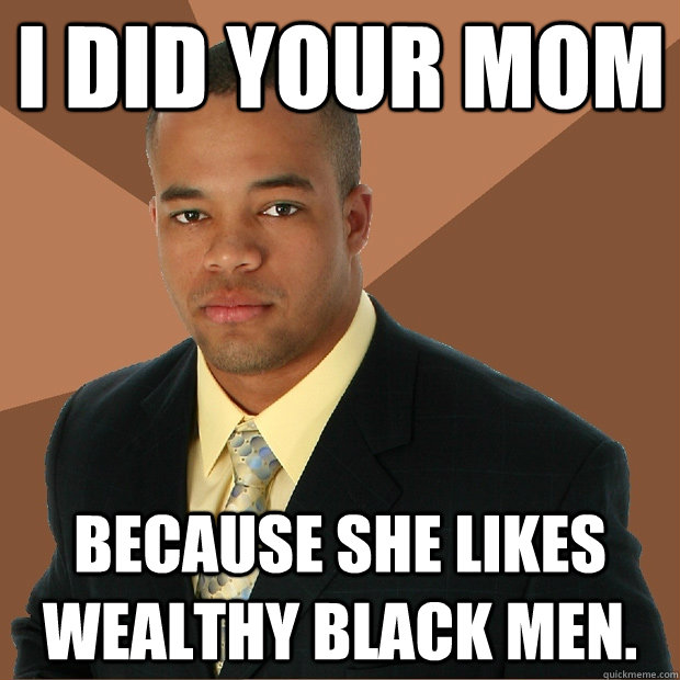 i did your mom because she likes wealthy black men.  Successful Black Man