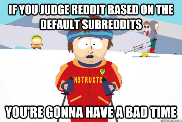 If you judge reddit based on the default subreddits You're gonna have a bad time  Super Cool Ski Instructor