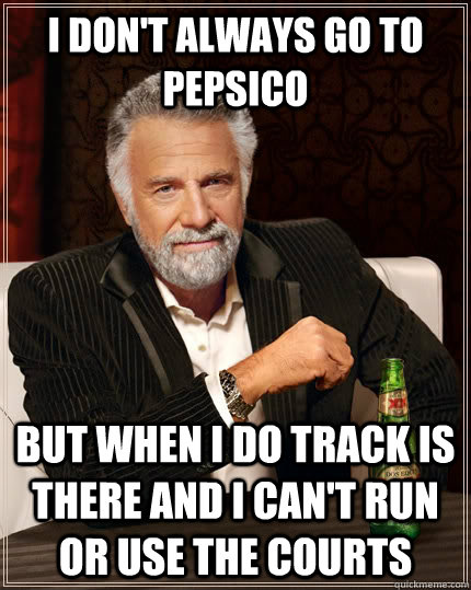 I don't always go to Pepsico but when I do track is there and i can't run or use the courts  The Most Interesting Man In The World