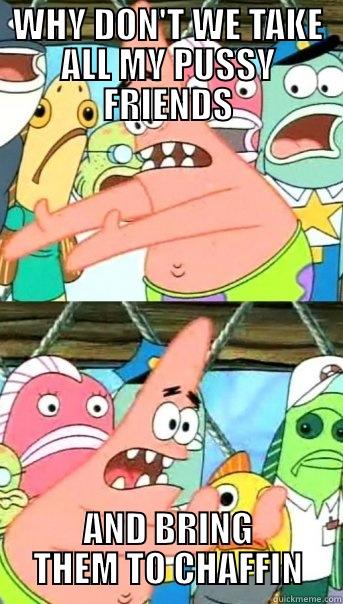 WHY DON'T WE TAKE ALL MY PUSSY FRIENDS AND BRING THEM TO CHAFFIN Push it somewhere else Patrick