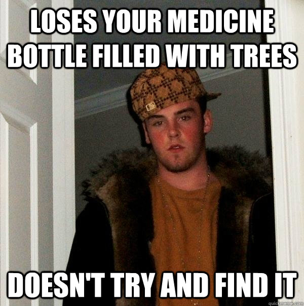 Loses your medicine bottle filled with trees Doesn't try and find it  Scumbag Steve