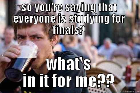 final exams - SO YOU'RE SAYING THAT EVERYONE IS STUDYING FOR FINALS? WHAT'S IN IT FOR ME?? Lazy College Senior