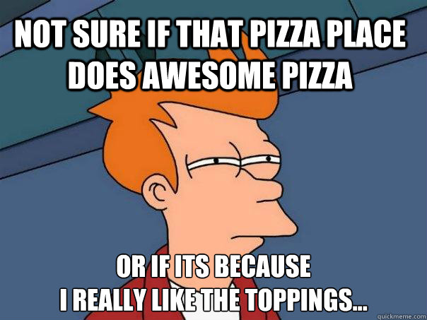 Not sure if that pizza place does awesome pizza Or if its because 
I really like the toppings... - Not sure if that pizza place does awesome pizza Or if its because 
I really like the toppings...  Futurama Fry