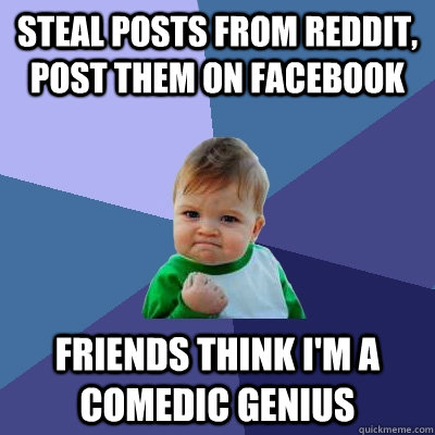 steal posts from reddit, post them on Facebook friends think I'm a comedic genius   Success Kid