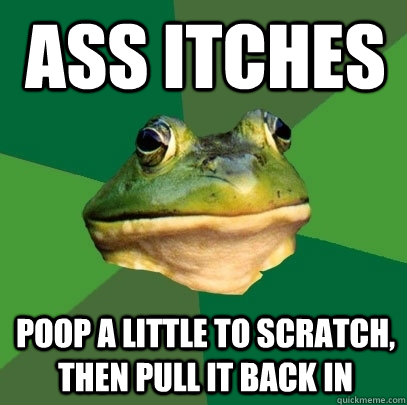 Ass itches Poop a little to scratch, then pull it back in  Foul Bachelor Frog