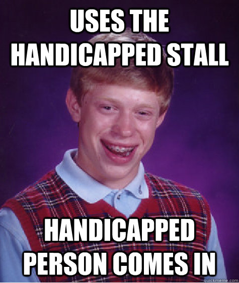 uses the handicapped stall handicapped person comes in  Bad Luck Brian