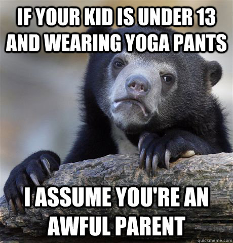 If your kid is under 13 and wearing yoga pants I assume you're an awful parent - If your kid is under 13 and wearing yoga pants I assume you're an awful parent  Confession Bear