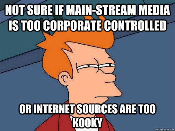 Not sure if main-stream media is too corporate controlled Or internet sources are too kooky  Futurama Fry