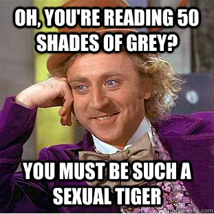 oh, you're reading 50 shades of grey? you must be such a sexual tiger  Condescending Wonka