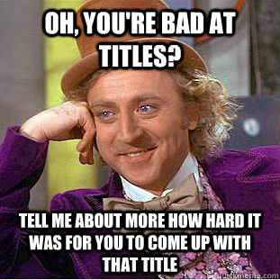 Oh, you're bad at titles? tell me about more how hard it was for you to come up with that title  Condescending Wonka