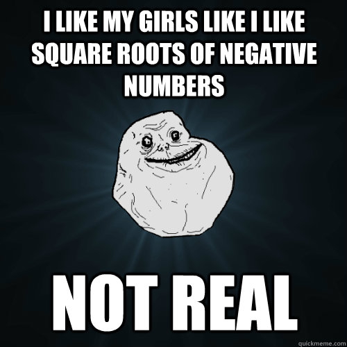 I like my Girls like I like Square Roots of Negative Numbers Not Real - I like my Girls like I like Square Roots of Negative Numbers Not Real  Forever Alone