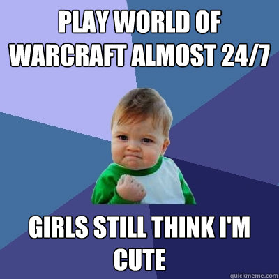 Play World of Warcraft almost 24/7 girls still think i'm cute  Success Kid