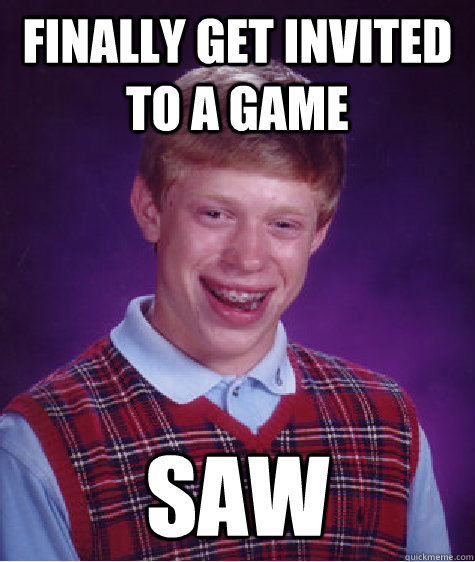 Finally get invited to a game saw  Bad Luck Brian