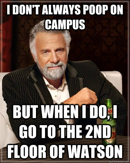 I don't always poop on campus but when I do, I go to the 2nd floor of Watson  The Most Interesting Man In The World